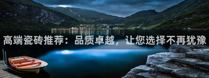 Bsport体育必一：高端瓷砖推荐：品质卓越，让您选择不再犹豫